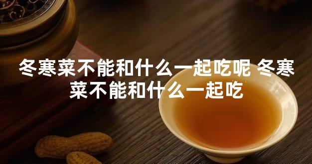 冬寒菜不能和什么一起吃呢 冬寒菜不能和什么一起吃